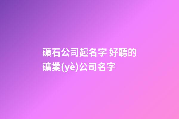 礦石公司起名字 好聽的礦業(yè)公司名字-第1張-公司起名-玄機(jī)派